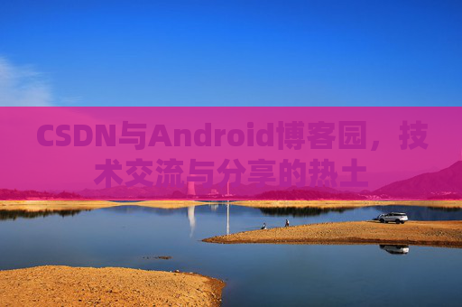 CSDN与Android博客园,技术交流与分享的热土