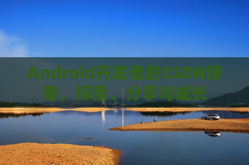 Android开发者的CSDN博客，探索、分享与成长